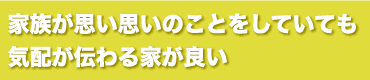 家族が思い思いのことをしていても気配が伝わる家が良い