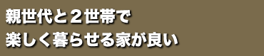 親世代と2世帯で楽しく暮らせる家が良い