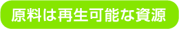 原料は再生可能な資源