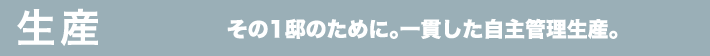 生産 その1邸のために。一貫した自主管理生産。