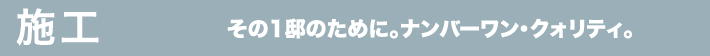 施工 その1邸のために。ナンバーワン・クオリティ。