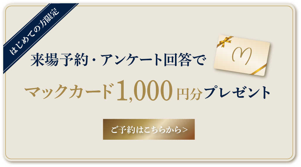 はじめての方限定。来場予約・アンケート回答でマックカード1,000円分プレゼント。詳細はこちら。